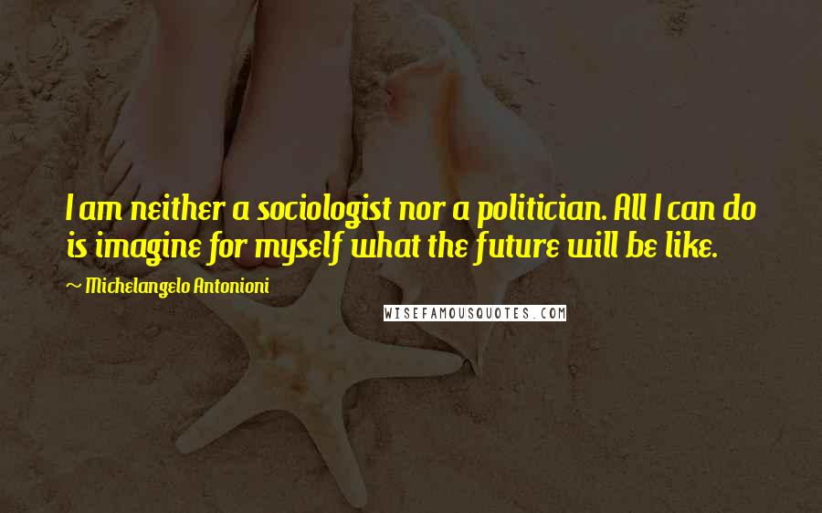 Michelangelo Antonioni Quotes: I am neither a sociologist nor a politician. All I can do is imagine for myself what the future will be like.