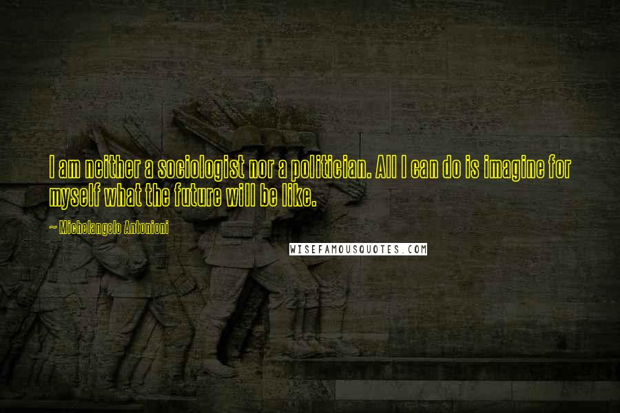 Michelangelo Antonioni Quotes: I am neither a sociologist nor a politician. All I can do is imagine for myself what the future will be like.