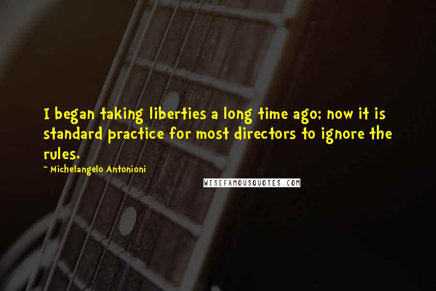 Michelangelo Antonioni Quotes: I began taking liberties a long time ago; now it is standard practice for most directors to ignore the rules.