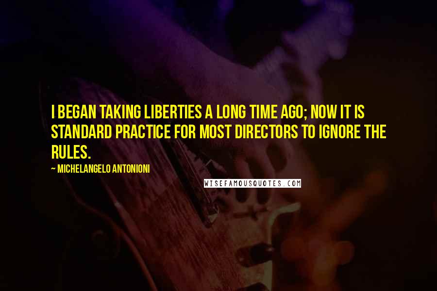 Michelangelo Antonioni Quotes: I began taking liberties a long time ago; now it is standard practice for most directors to ignore the rules.