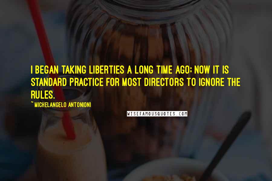 Michelangelo Antonioni Quotes: I began taking liberties a long time ago; now it is standard practice for most directors to ignore the rules.