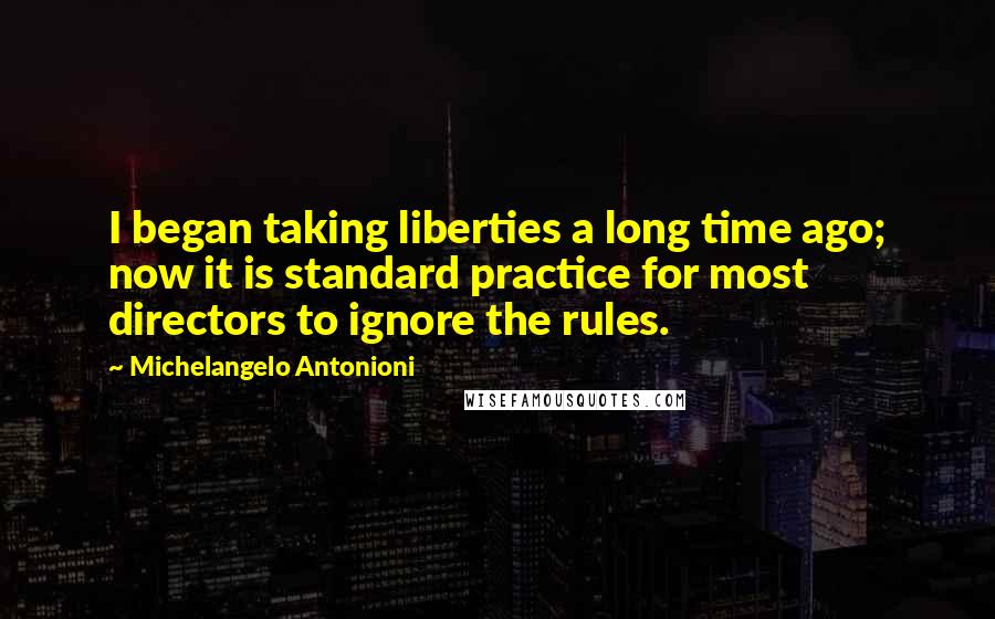 Michelangelo Antonioni Quotes: I began taking liberties a long time ago; now it is standard practice for most directors to ignore the rules.