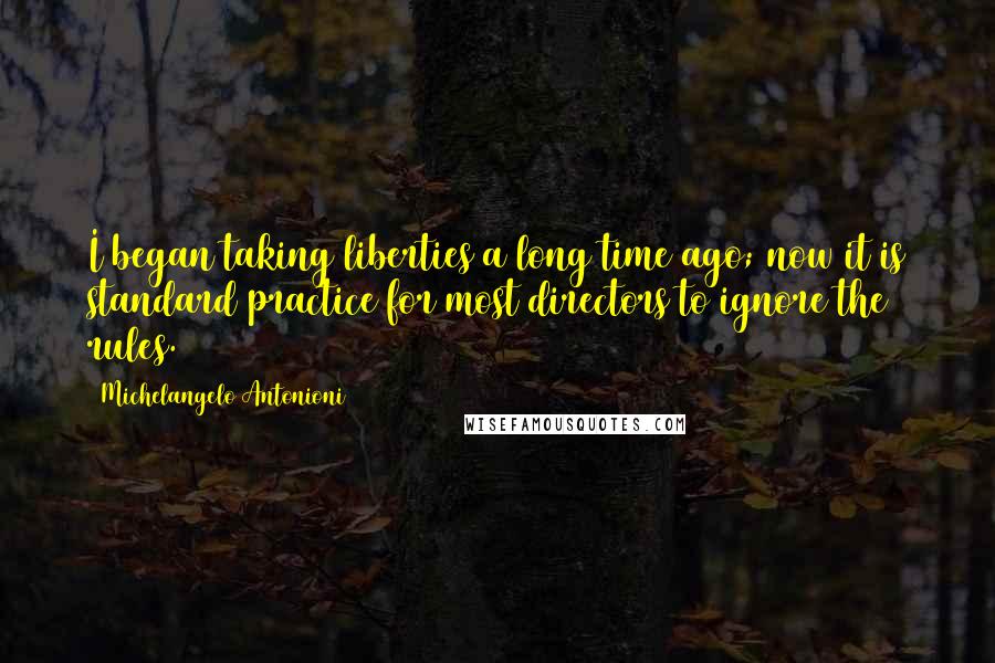 Michelangelo Antonioni Quotes: I began taking liberties a long time ago; now it is standard practice for most directors to ignore the rules.