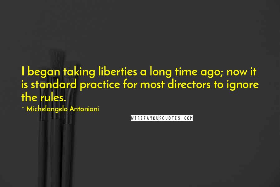 Michelangelo Antonioni Quotes: I began taking liberties a long time ago; now it is standard practice for most directors to ignore the rules.