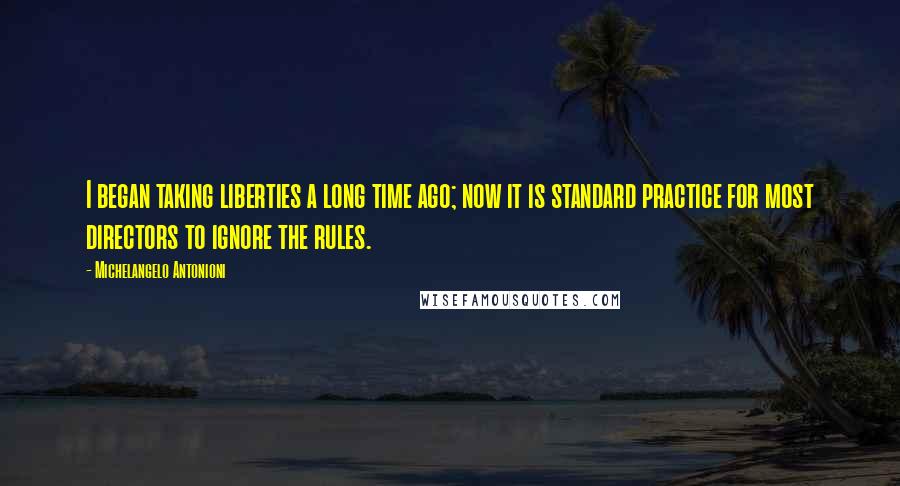 Michelangelo Antonioni Quotes: I began taking liberties a long time ago; now it is standard practice for most directors to ignore the rules.