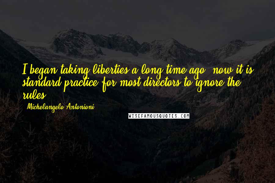 Michelangelo Antonioni Quotes: I began taking liberties a long time ago; now it is standard practice for most directors to ignore the rules.