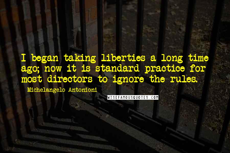 Michelangelo Antonioni Quotes: I began taking liberties a long time ago; now it is standard practice for most directors to ignore the rules.