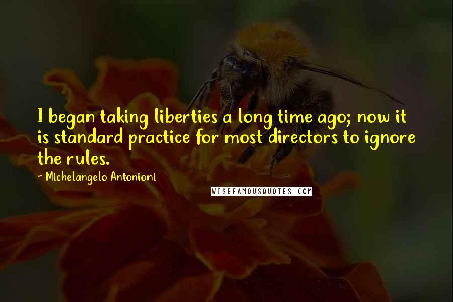 Michelangelo Antonioni Quotes: I began taking liberties a long time ago; now it is standard practice for most directors to ignore the rules.