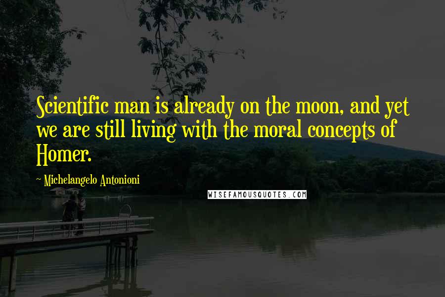 Michelangelo Antonioni Quotes: Scientific man is already on the moon, and yet we are still living with the moral concepts of Homer.