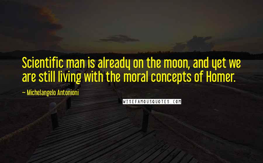 Michelangelo Antonioni Quotes: Scientific man is already on the moon, and yet we are still living with the moral concepts of Homer.