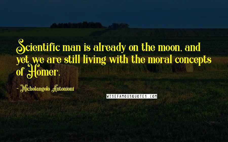 Michelangelo Antonioni Quotes: Scientific man is already on the moon, and yet we are still living with the moral concepts of Homer.