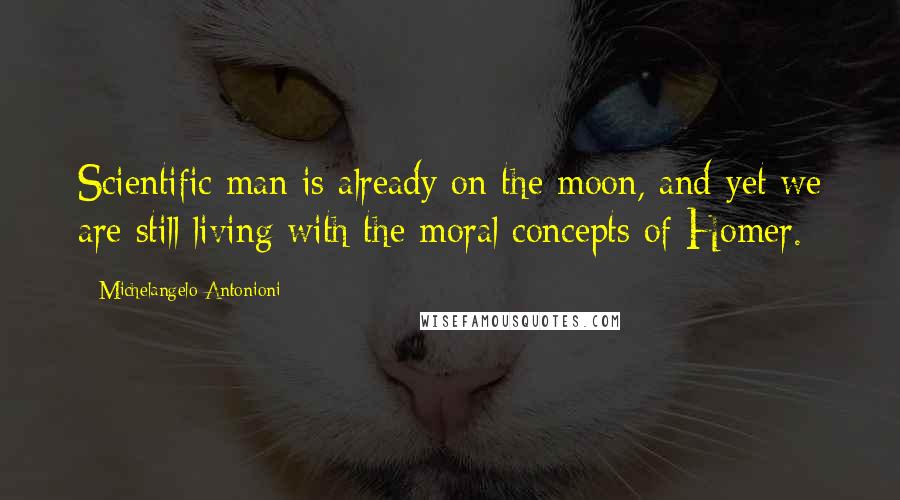 Michelangelo Antonioni Quotes: Scientific man is already on the moon, and yet we are still living with the moral concepts of Homer.