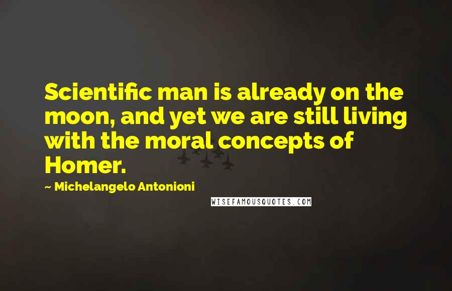 Michelangelo Antonioni Quotes: Scientific man is already on the moon, and yet we are still living with the moral concepts of Homer.