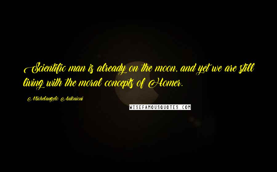 Michelangelo Antonioni Quotes: Scientific man is already on the moon, and yet we are still living with the moral concepts of Homer.