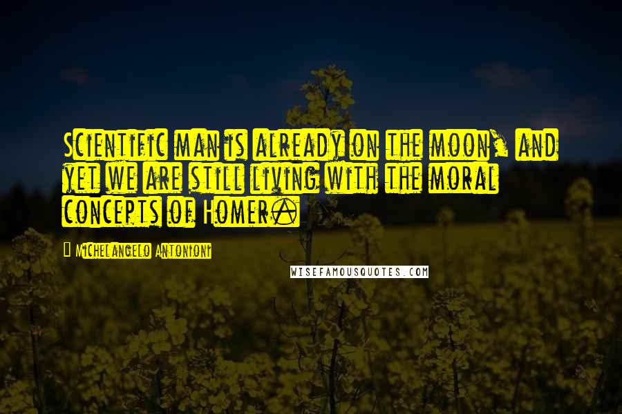 Michelangelo Antonioni Quotes: Scientific man is already on the moon, and yet we are still living with the moral concepts of Homer.