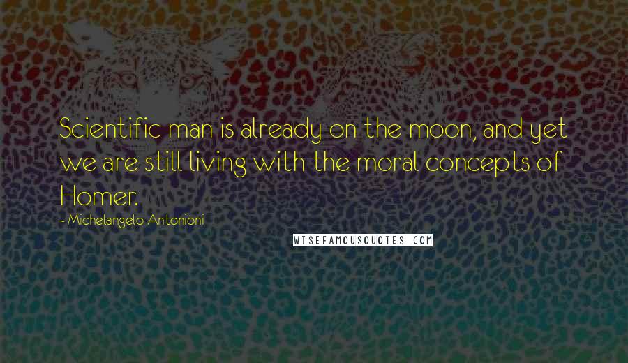 Michelangelo Antonioni Quotes: Scientific man is already on the moon, and yet we are still living with the moral concepts of Homer.
