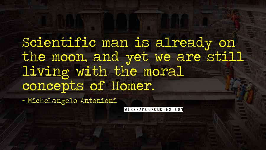 Michelangelo Antonioni Quotes: Scientific man is already on the moon, and yet we are still living with the moral concepts of Homer.