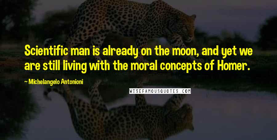 Michelangelo Antonioni Quotes: Scientific man is already on the moon, and yet we are still living with the moral concepts of Homer.