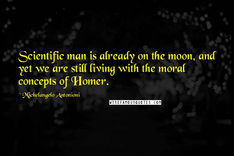 Michelangelo Antonioni Quotes: Scientific man is already on the moon, and yet we are still living with the moral concepts of Homer.