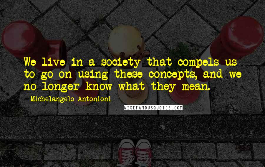 Michelangelo Antonioni Quotes: We live in a society that compels us to go on using these concepts, and we no longer know what they mean.