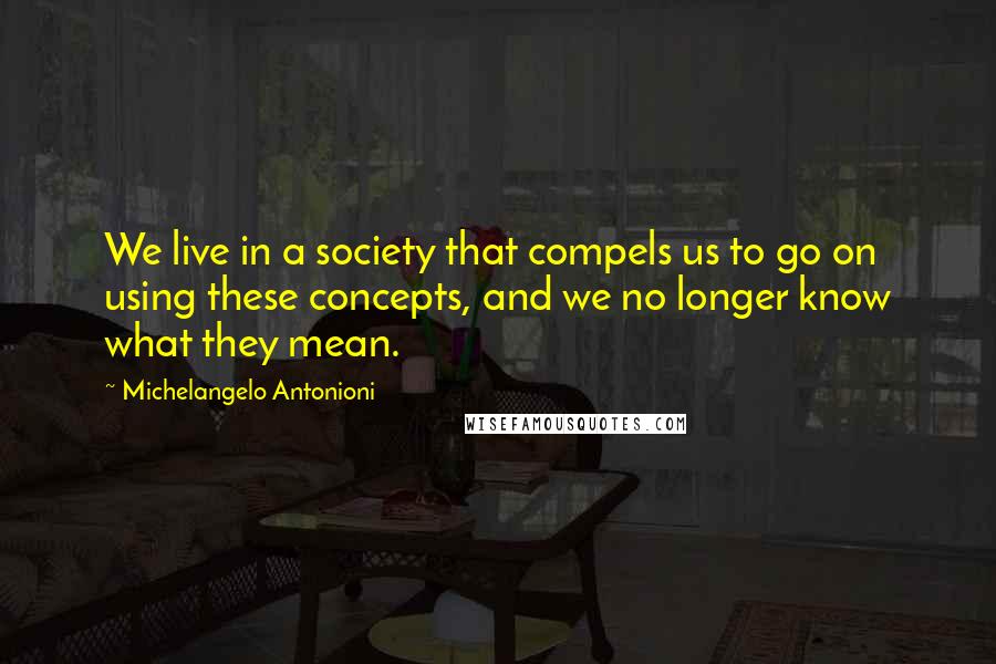 Michelangelo Antonioni Quotes: We live in a society that compels us to go on using these concepts, and we no longer know what they mean.