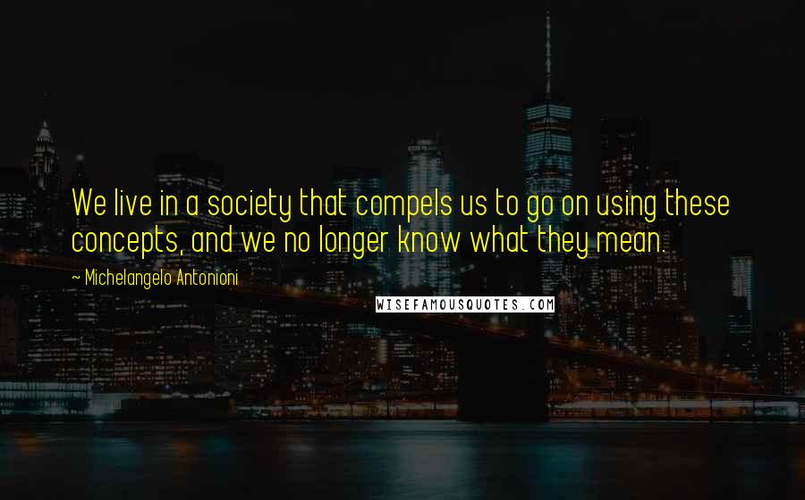 Michelangelo Antonioni Quotes: We live in a society that compels us to go on using these concepts, and we no longer know what they mean.