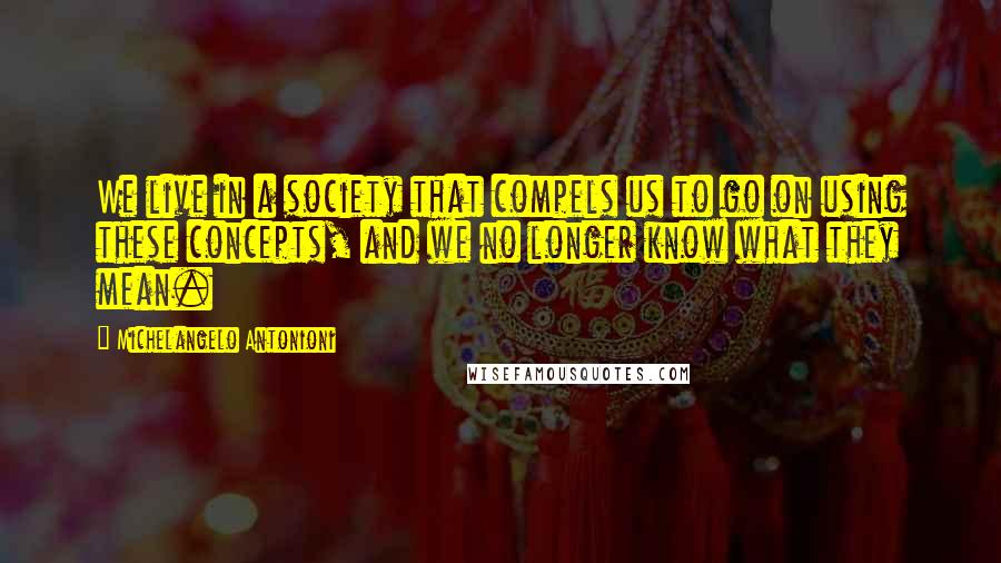 Michelangelo Antonioni Quotes: We live in a society that compels us to go on using these concepts, and we no longer know what they mean.