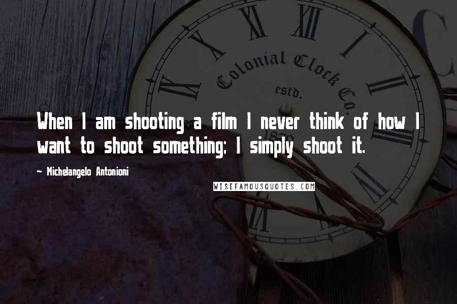 Michelangelo Antonioni Quotes: When I am shooting a film I never think of how I want to shoot something; I simply shoot it.