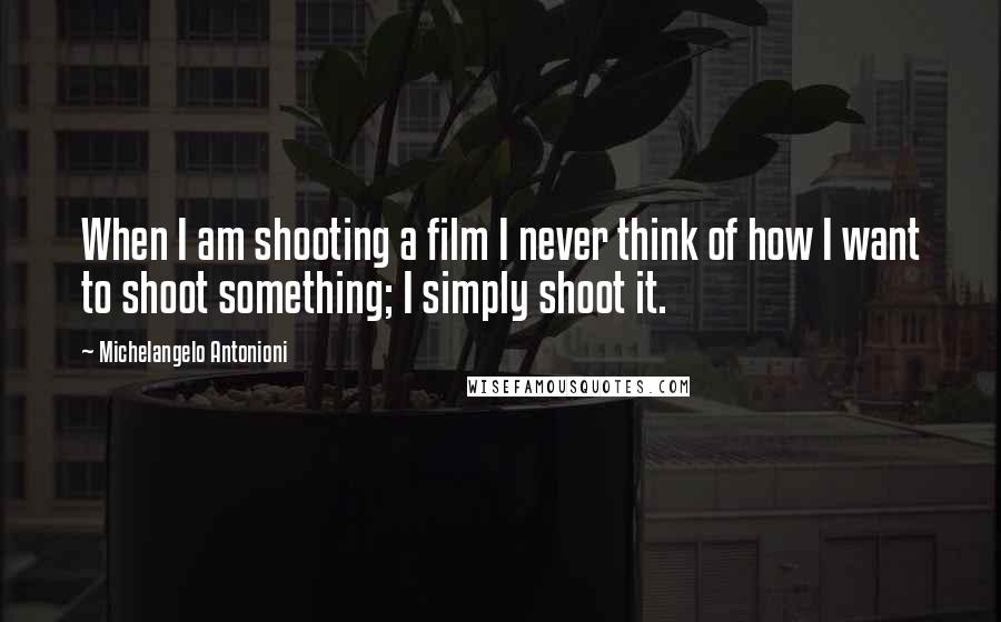 Michelangelo Antonioni Quotes: When I am shooting a film I never think of how I want to shoot something; I simply shoot it.