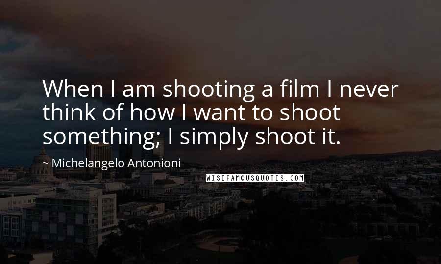 Michelangelo Antonioni Quotes: When I am shooting a film I never think of how I want to shoot something; I simply shoot it.