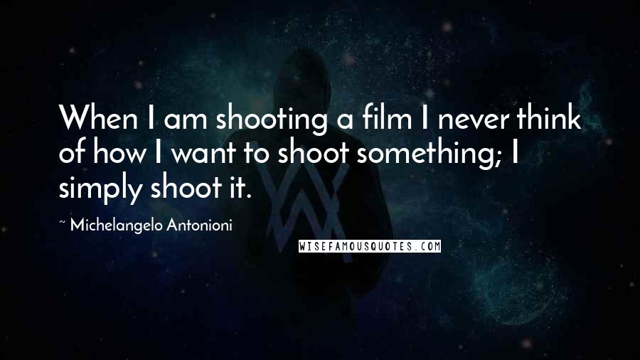 Michelangelo Antonioni Quotes: When I am shooting a film I never think of how I want to shoot something; I simply shoot it.