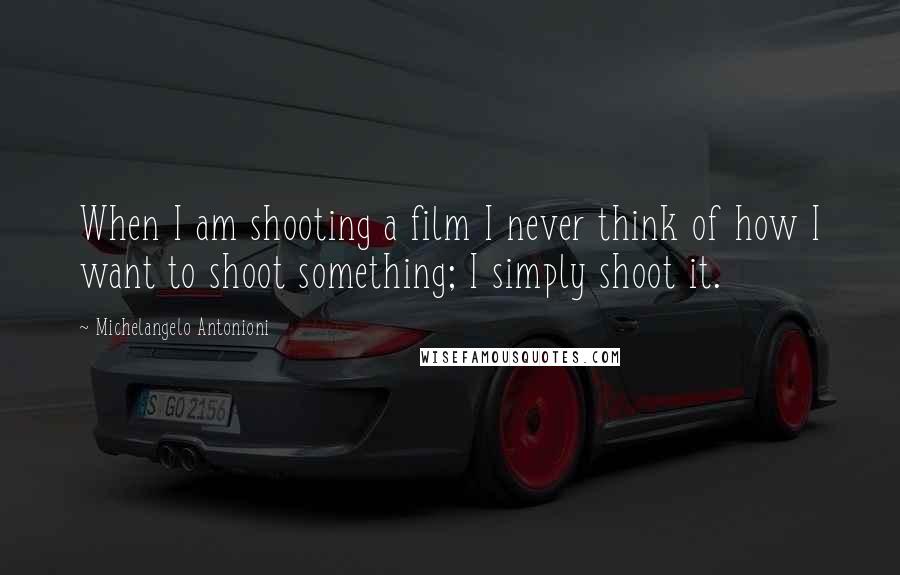 Michelangelo Antonioni Quotes: When I am shooting a film I never think of how I want to shoot something; I simply shoot it.