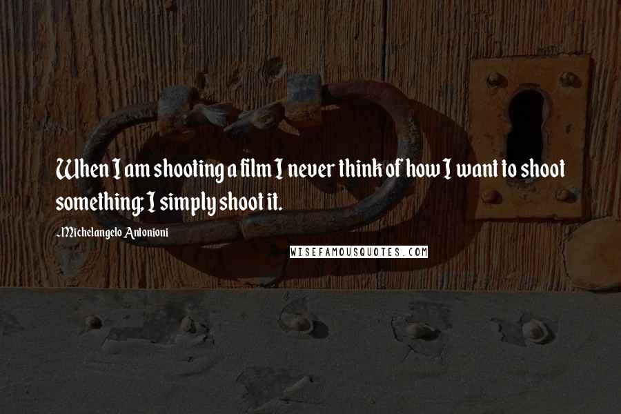 Michelangelo Antonioni Quotes: When I am shooting a film I never think of how I want to shoot something; I simply shoot it.