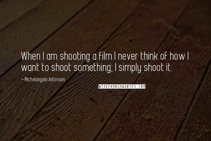 Michelangelo Antonioni Quotes: When I am shooting a film I never think of how I want to shoot something; I simply shoot it.