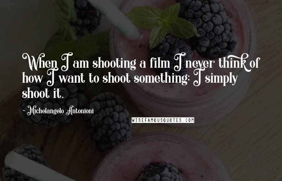 Michelangelo Antonioni Quotes: When I am shooting a film I never think of how I want to shoot something; I simply shoot it.
