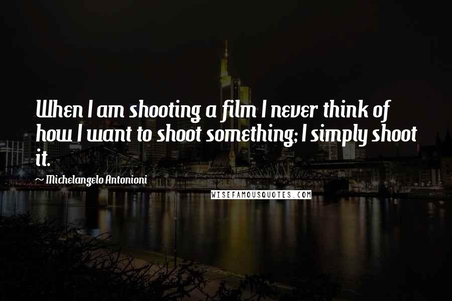 Michelangelo Antonioni Quotes: When I am shooting a film I never think of how I want to shoot something; I simply shoot it.