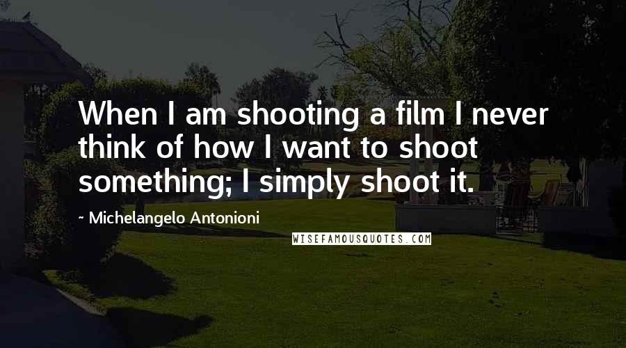Michelangelo Antonioni Quotes: When I am shooting a film I never think of how I want to shoot something; I simply shoot it.