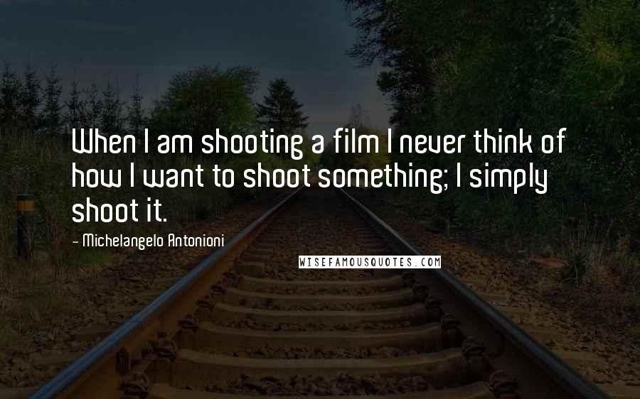 Michelangelo Antonioni Quotes: When I am shooting a film I never think of how I want to shoot something; I simply shoot it.