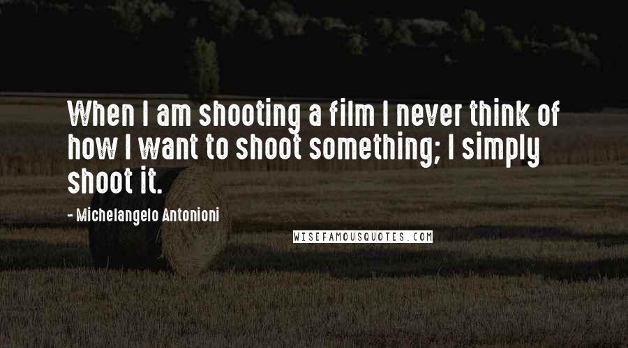 Michelangelo Antonioni Quotes: When I am shooting a film I never think of how I want to shoot something; I simply shoot it.