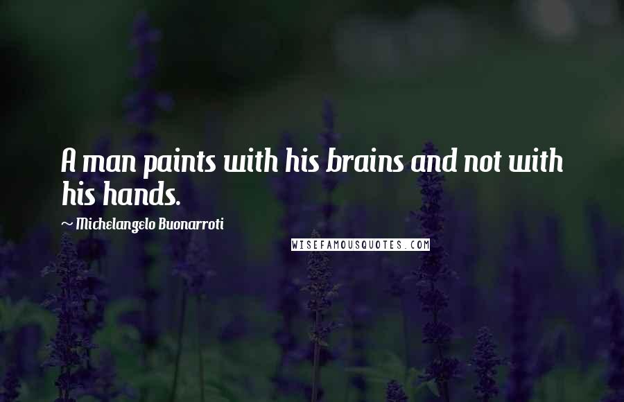 Michelangelo Buonarroti Quotes: A man paints with his brains and not with his hands.