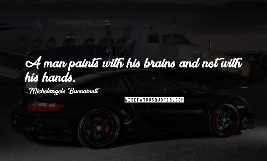 Michelangelo Buonarroti Quotes: A man paints with his brains and not with his hands.