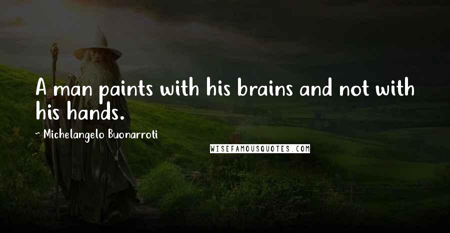 Michelangelo Buonarroti Quotes: A man paints with his brains and not with his hands.
