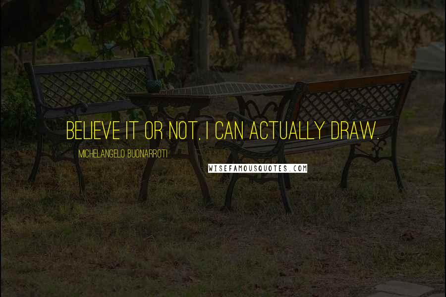 Michelangelo Buonarroti Quotes: Believe it or not, I can actually draw.