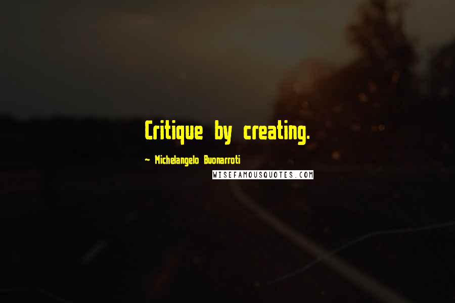 Michelangelo Buonarroti Quotes: Critique by creating.