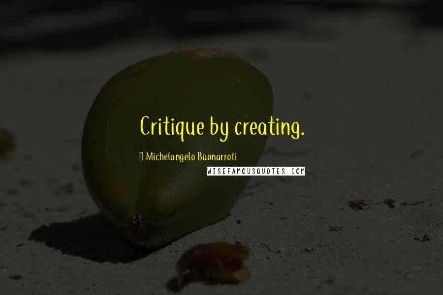 Michelangelo Buonarroti Quotes: Critique by creating.