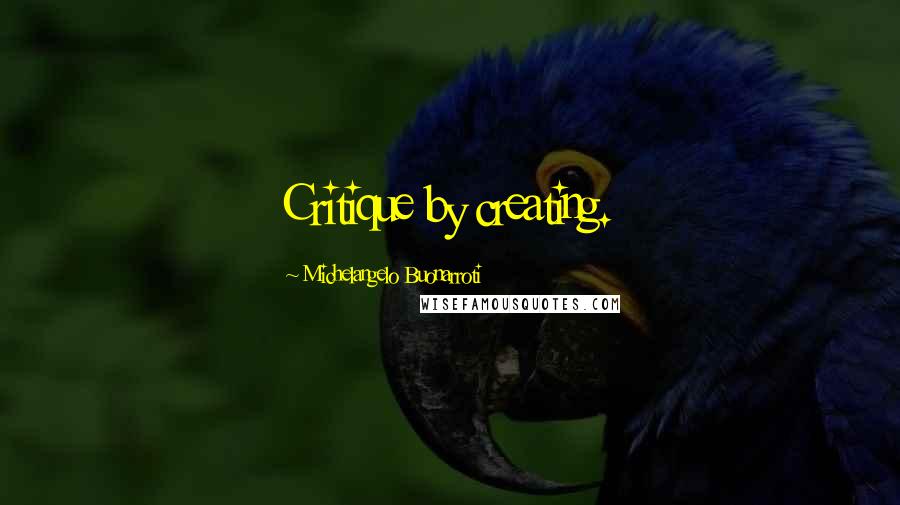 Michelangelo Buonarroti Quotes: Critique by creating.