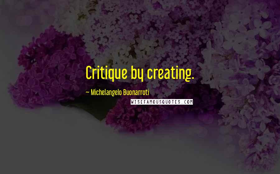 Michelangelo Buonarroti Quotes: Critique by creating.