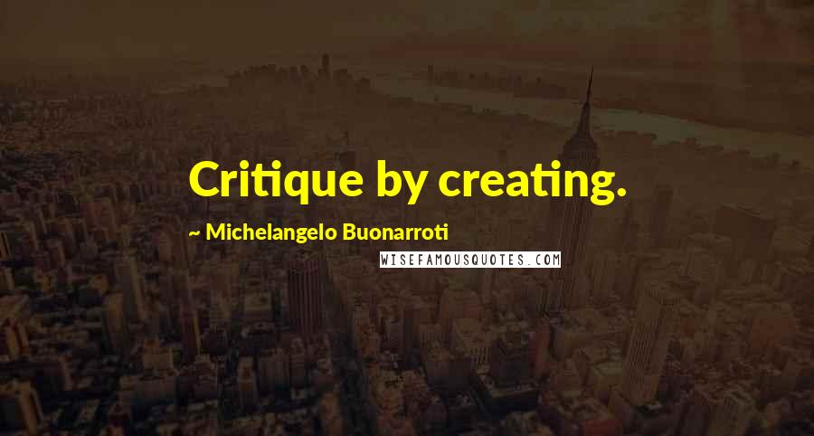 Michelangelo Buonarroti Quotes: Critique by creating.