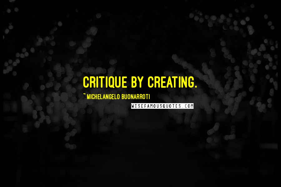 Michelangelo Buonarroti Quotes: Critique by creating.