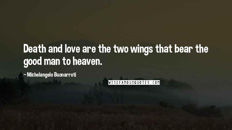 Michelangelo Buonarroti Quotes: Death and love are the two wings that bear the good man to heaven.